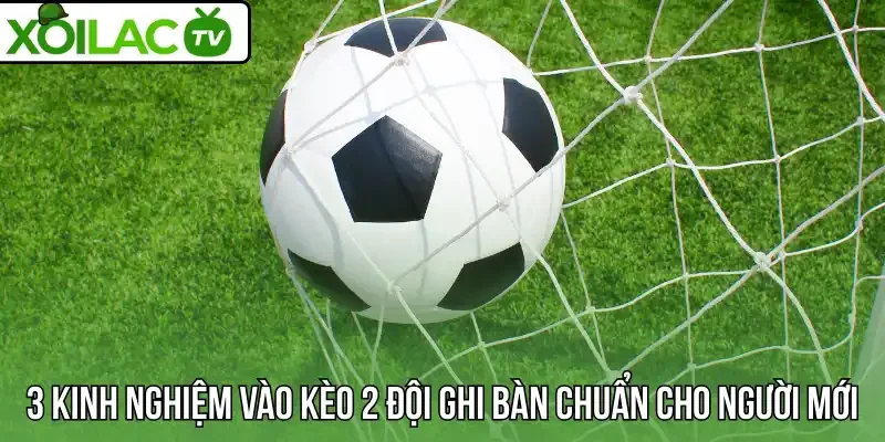 3 Kinh nghiệm vào kèo 2 đội ghi bàn chuẩn cho người mới