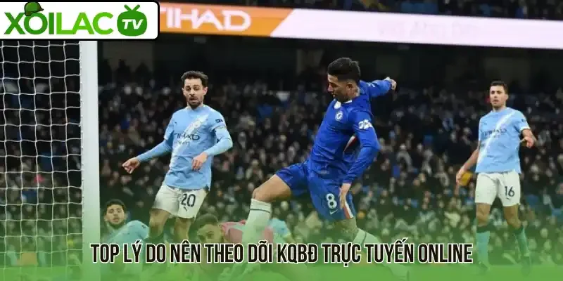Top lý do nên theo dõi KQBĐ trực tuyến online